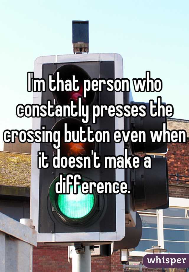 I'm that person who constantly presses the crossing button even when it doesn't make a difference. 