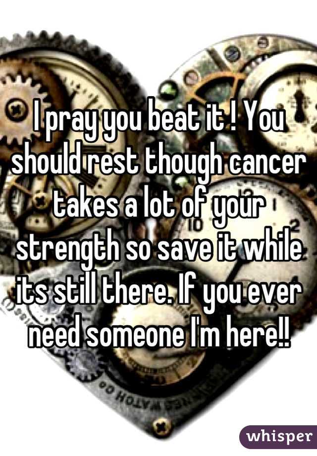 I pray you beat it ! You should rest though cancer takes a lot of your strength so save it while its still there. If you ever need someone I'm here!!