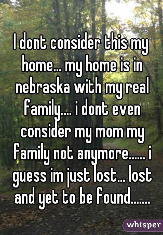 I dont consider this my home... my home is in nebraska with my real family.... i dont even consider my mom my family not anymore...... i guess im just lost... lost and yet to be found.......