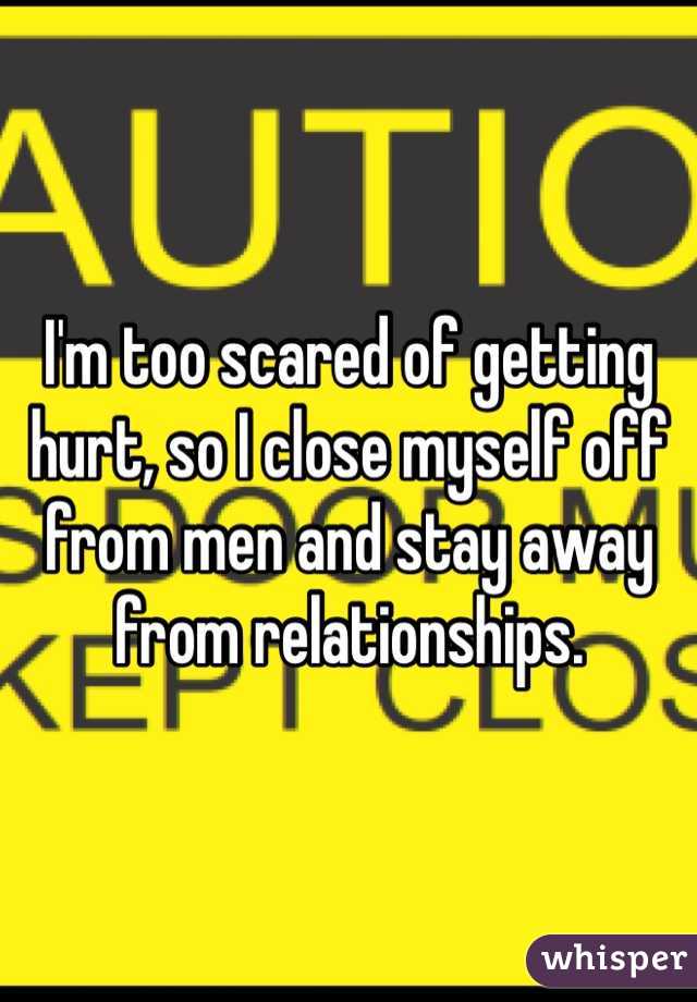 I'm too scared of getting hurt, so I close myself off from men and stay away from relationships. 