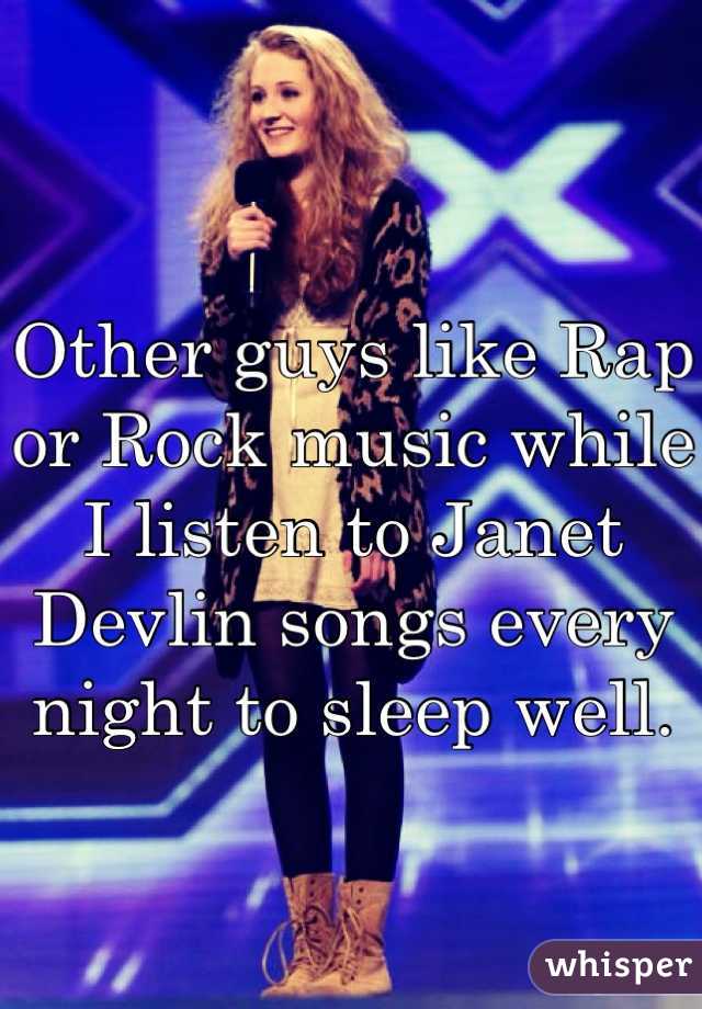 Other guys like Rap or Rock music while I listen to Janet Devlin songs every night to sleep well.