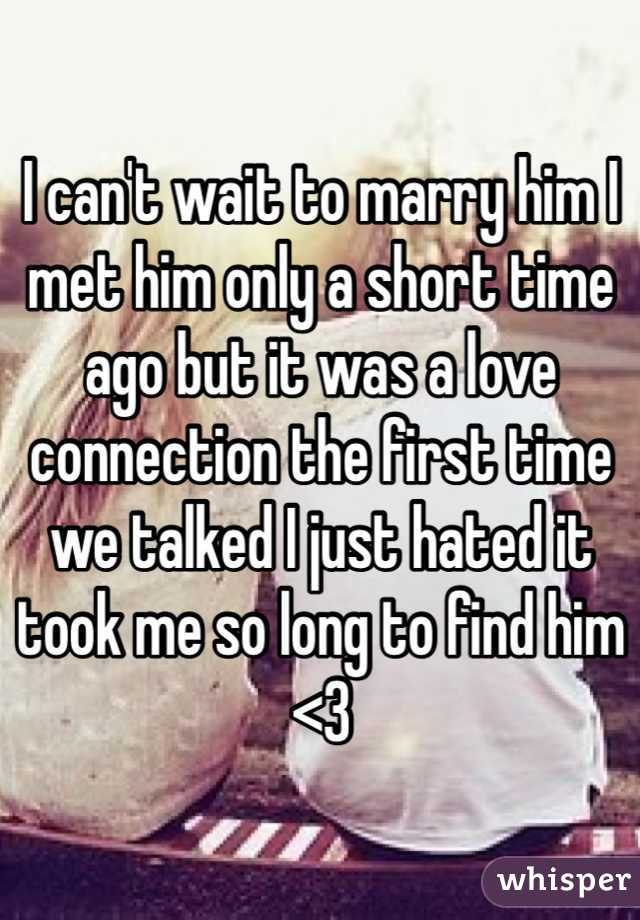 I can't wait to marry him I met him only a short time ago but it was a love connection the first time we talked I just hated it took me so long to find him <3