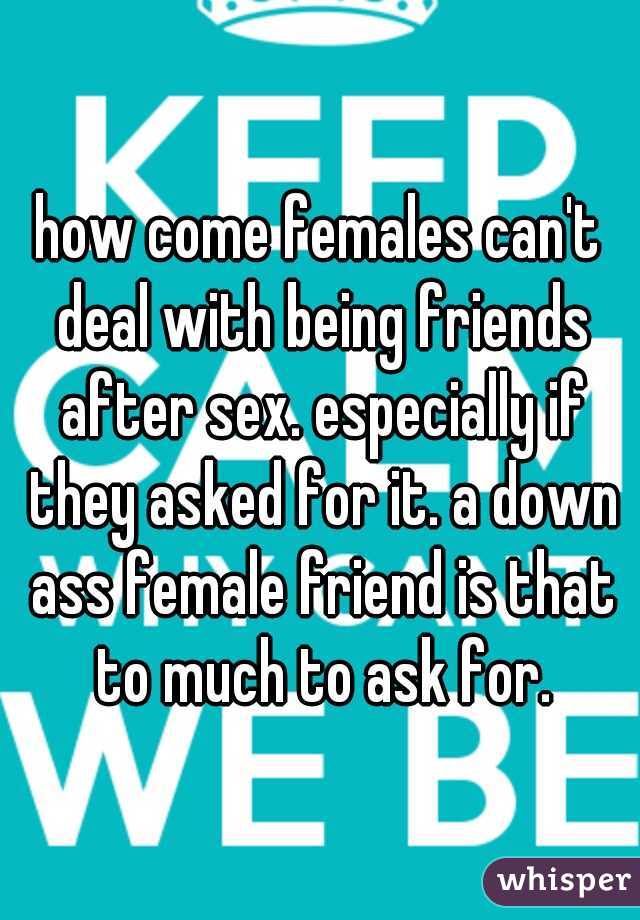 how come females can't deal with being friends after sex. especially if they asked for it. a down ass female friend is that to much to ask for.