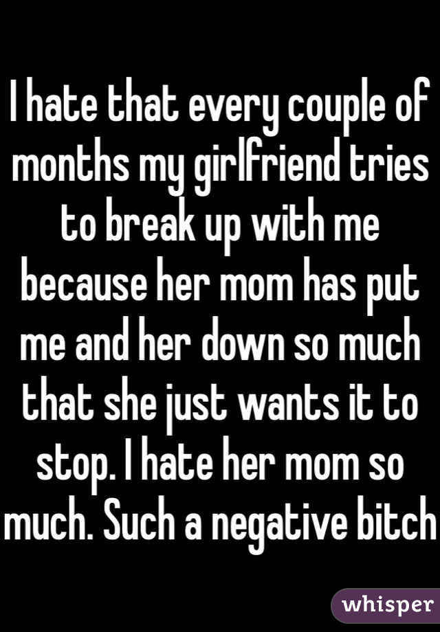 I hate that every couple of months my girlfriend tries to break up with me because her mom has put me and her down so much that she just wants it to stop. I hate her mom so much. Such a negative bitch 