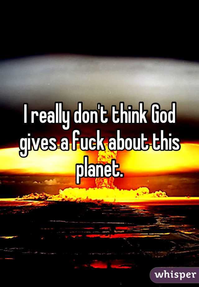 I really don't think God gives a fuck about this planet.