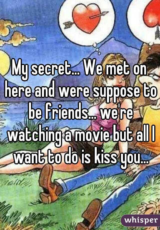 My secret... We met on here and were suppose to be friends... we're watching a movie but all I want to do is kiss you...