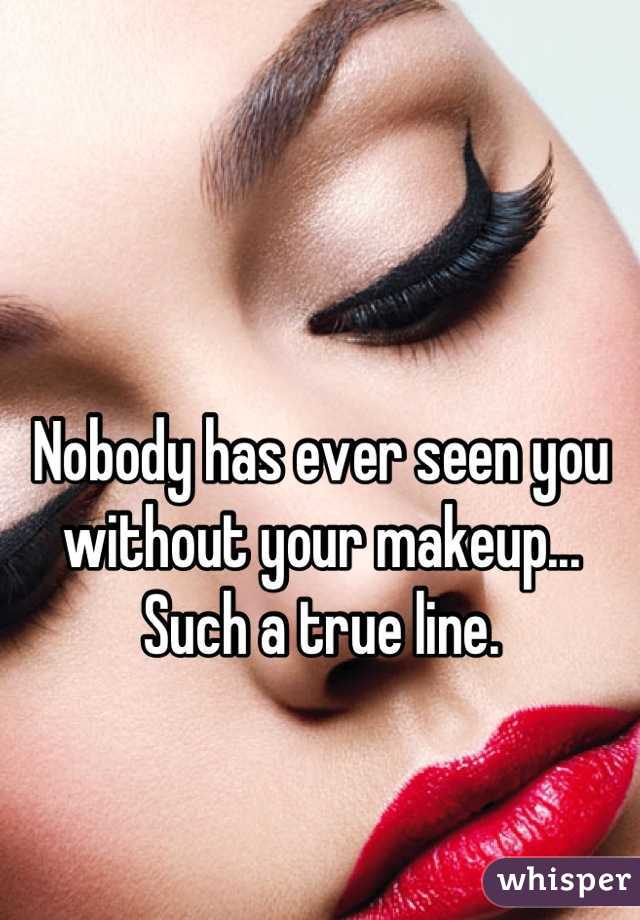

Nobody has ever seen you without your makeup...
Such a true line.