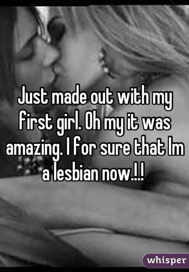 Just made out with my first girl. Oh my it was amazing. I for sure that Im a lesbian now.!.! 