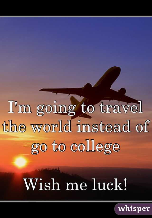 I'm going to travel the world instead of go to college

Wish me luck!