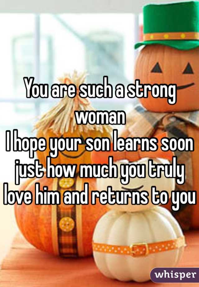 You are such a strong woman 
I hope your son learns soon just how much you truly love him and returns to you 