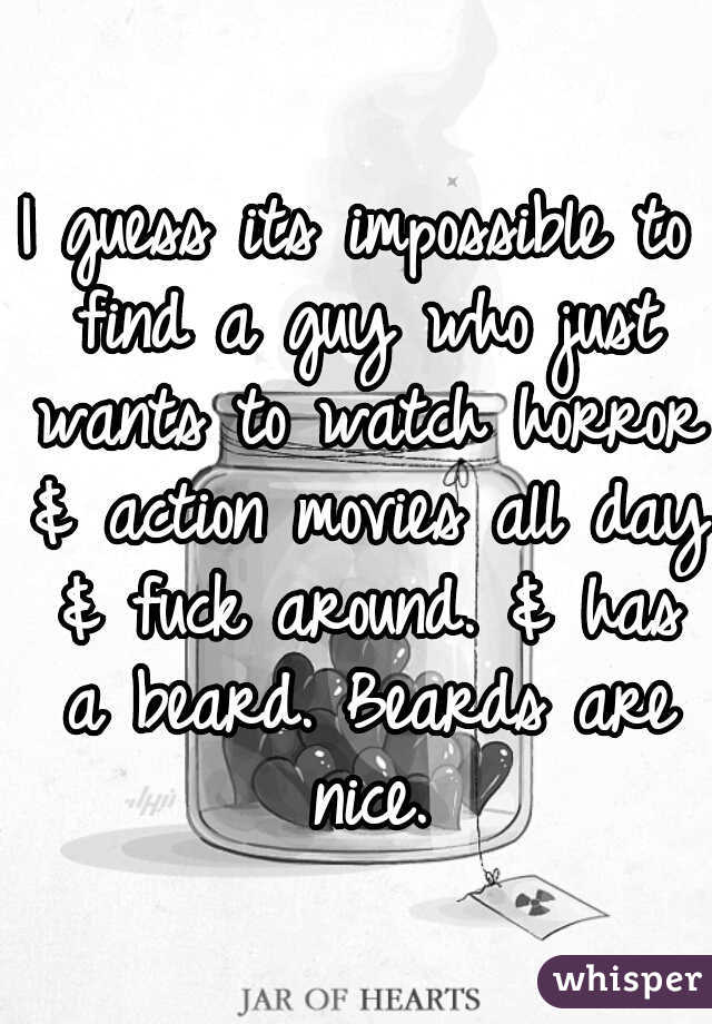 I guess its impossible to find a guy who just wants to watch horror & action movies all day & fuck around.
& has a beard.
Beards are nice.