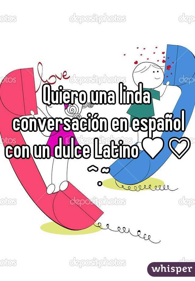 Quiero una linda conversación en español con un dulce Latino♥♡ ^.~