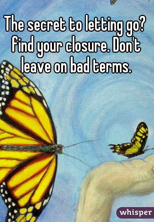 The secret to letting go? find your closure. Don't leave on bad terms.