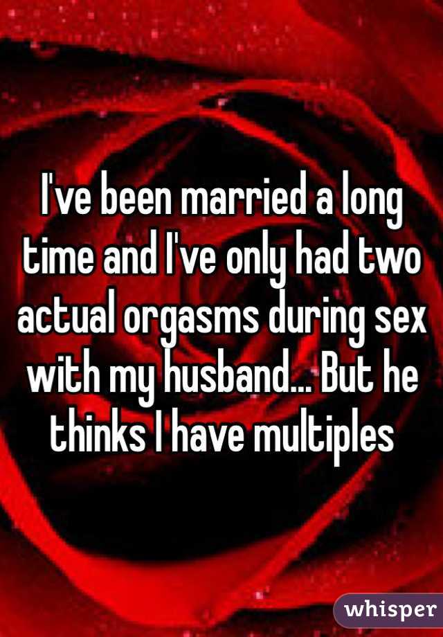 I've been married a long time and I've only had two actual orgasms during sex with my husband... But he thinks I have multiples
