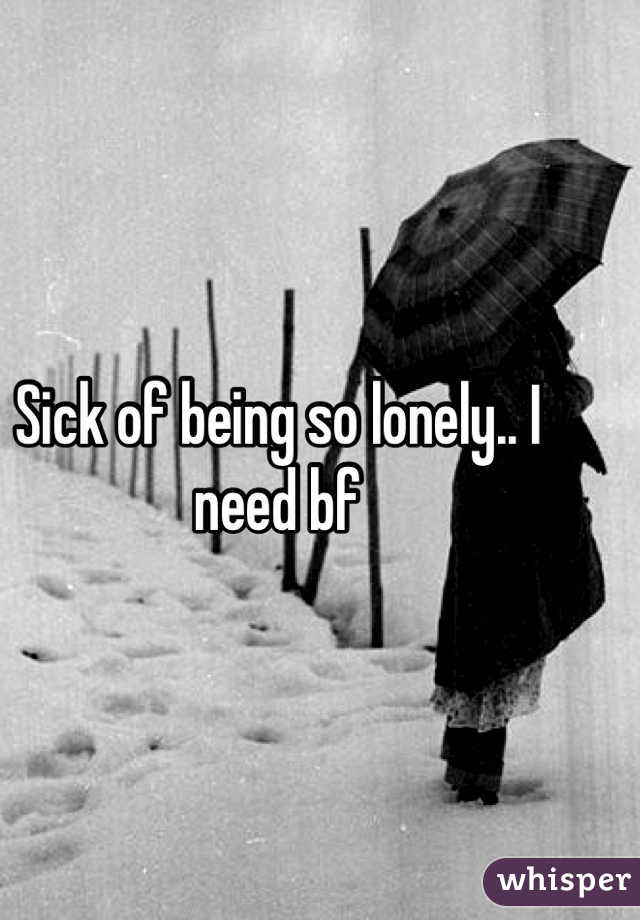 Sick of being so lonely.. I need bf