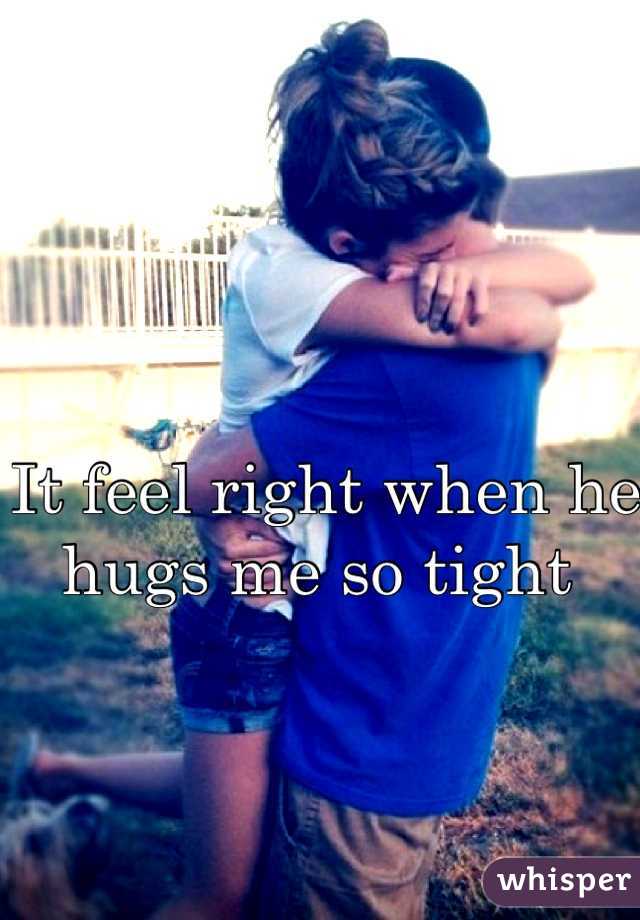 It feel right when he hugs me so tight 
