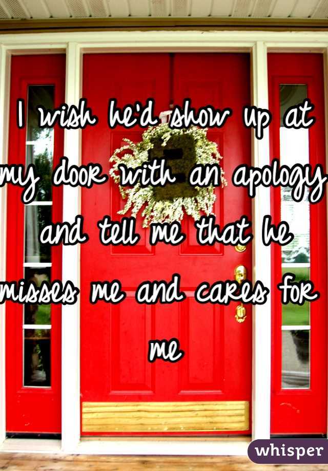 I wish he'd show up at my door with an apology and tell me that he misses me and cares for me