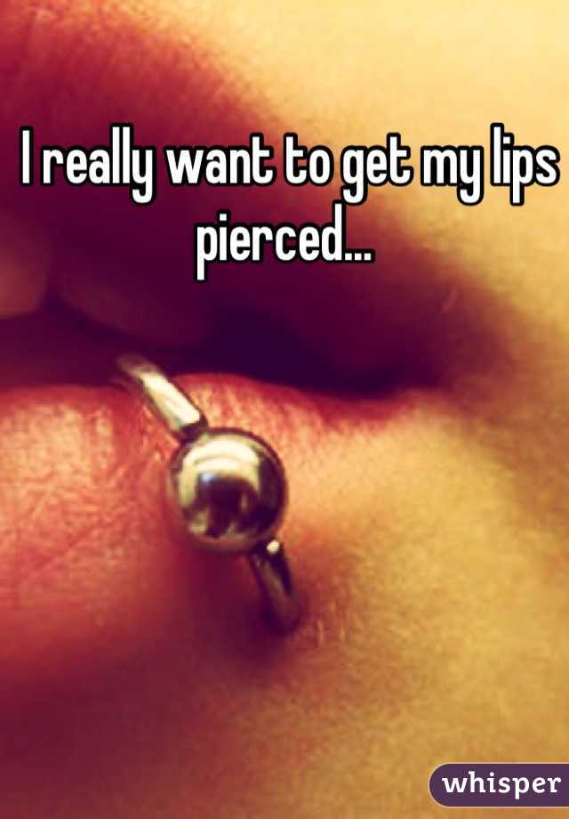 I really want to get my lips pierced... 