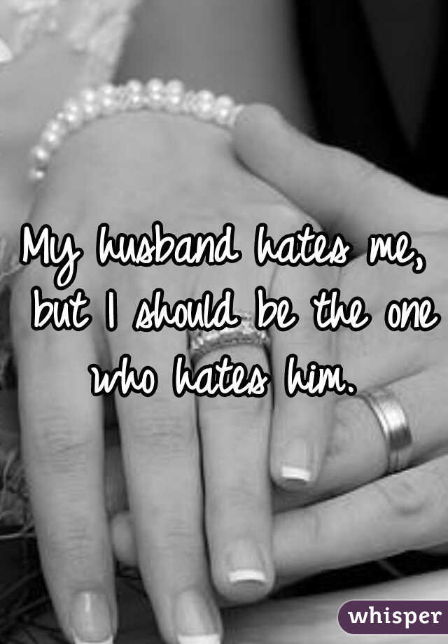 My husband hates me, but I should be the one who hates him. 