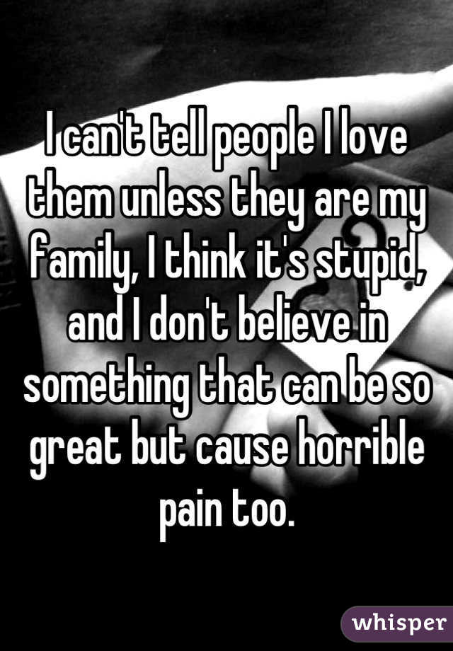 I can't tell people I love them unless they are my family, I think it's stupid, and I don't believe in something that can be so great but cause horrible pain too.
