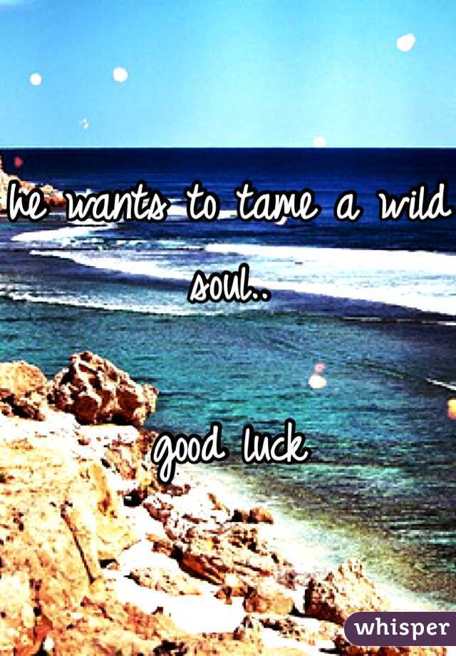 he wants to tame a wild soul..

good luck