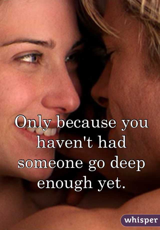 Only because you haven't had someone go deep enough yet.