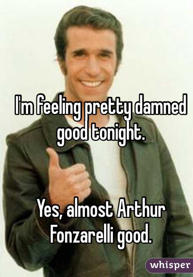 


I'm feeling pretty damned good tonight.


Yes, almost Arthur Fonzarelli good. 