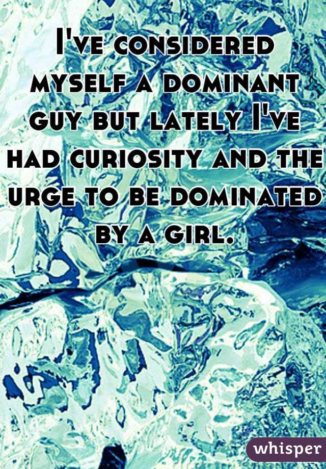 I've considered myself a dominant guy but lately I've had curiosity and the urge to be dominated by a girl.
