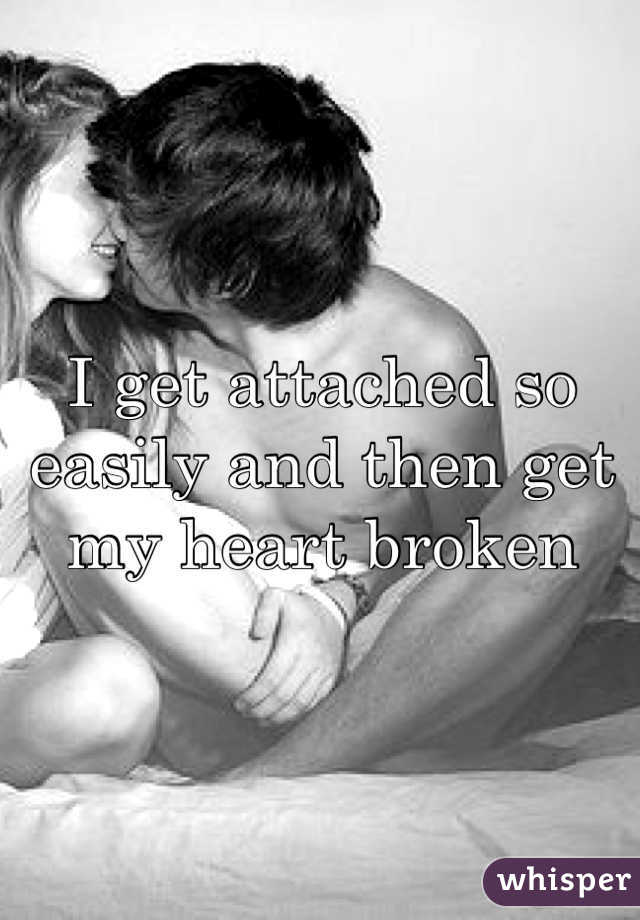 I get attached so easily and then get my heart broken 