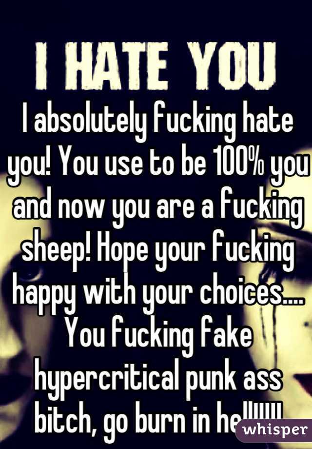 I absolutely fucking hate you! You use to be 100% you and now you are a fucking sheep! Hope your fucking happy with your choices.... You fucking fake hypercritical punk ass bitch, go burn in hell!!!!!