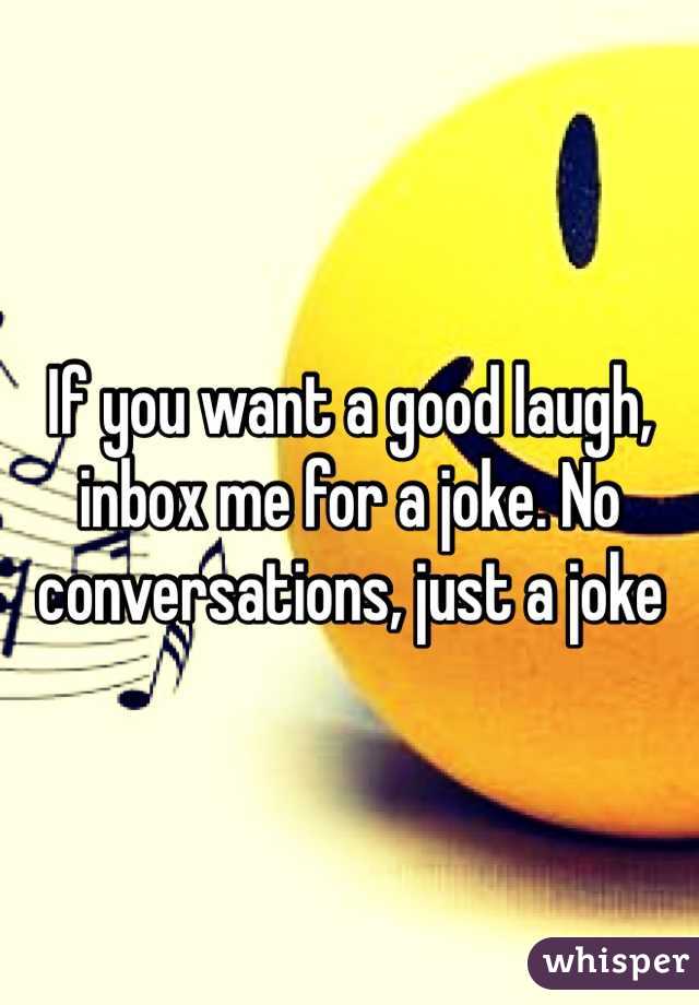 If you want a good laugh, inbox me for a joke. No conversations, just a joke