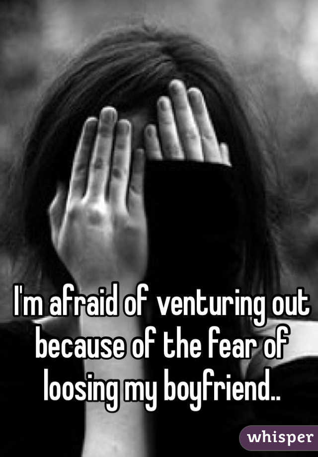 I'm afraid of venturing out because of the fear of loosing my boyfriend.. 