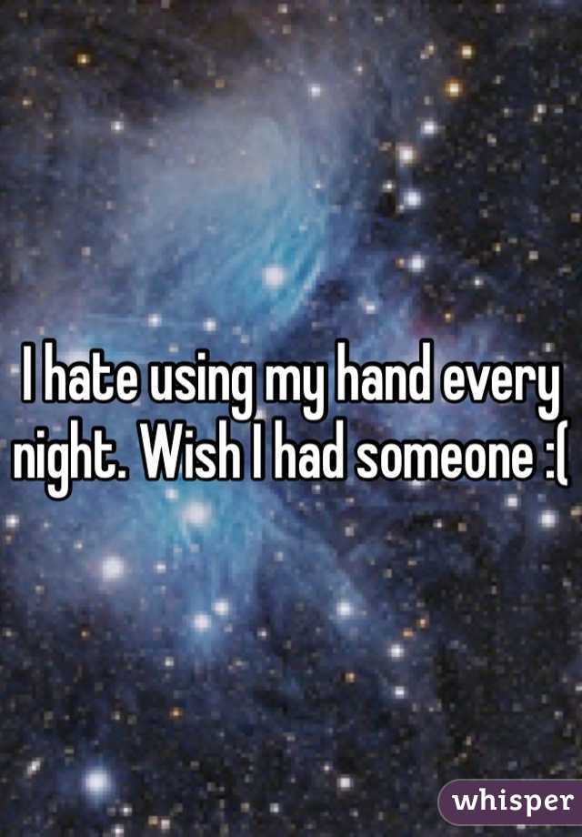 I hate using my hand every night. Wish I had someone :(