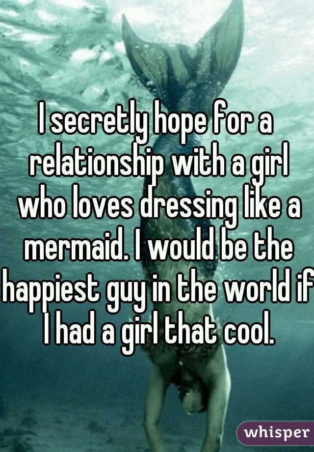 I secretly hope for a relationship with a girl who loves dressing like a mermaid. I would be the happiest guy in the world if I had a girl that cool.