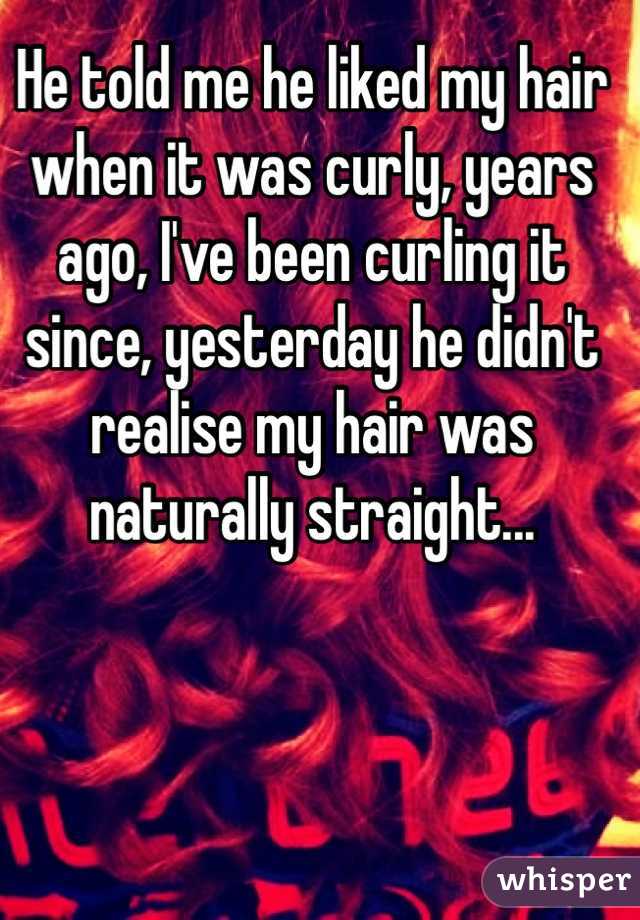 He told me he liked my hair when it was curly, years ago, I've been curling it since, yesterday he didn't realise my hair was naturally straight...