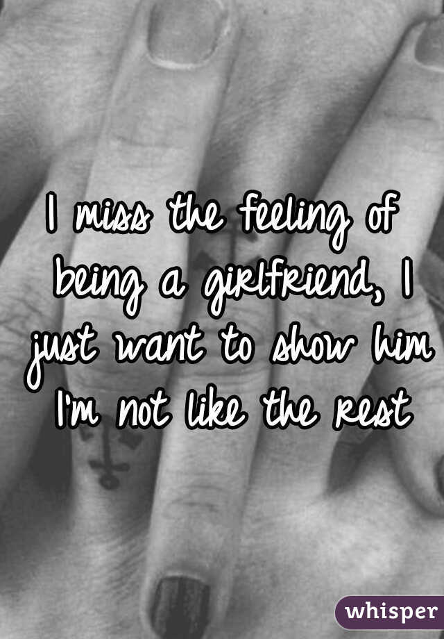 I miss the feeling of being a girlfriend, I just want to show him I'm not like the rest