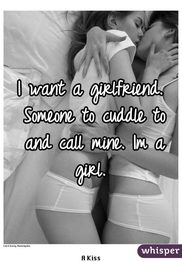 I want a girlfriend. Someone to cuddle to and call mine. Im a girl. 