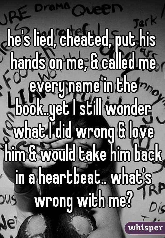 he's lied, cheated, put his hands on me, & called me every name in the book..yet I still wonder what I did wrong & love him & would take him back in a heartbeat.. what's wrong with me?