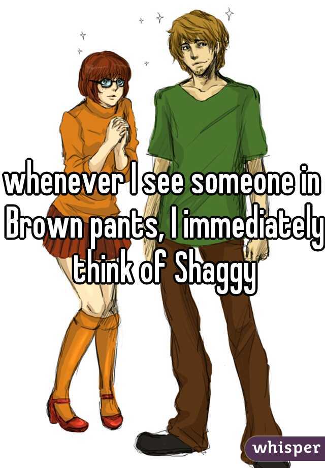 whenever I see someone in Brown pants, I immediately think of Shaggy