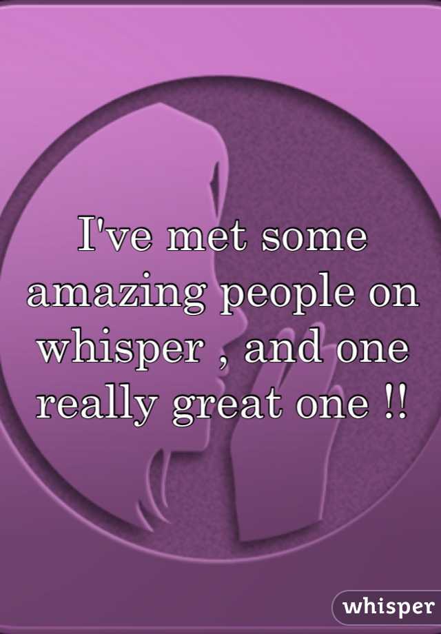 I've met some amazing people on whisper , and one really great one !!