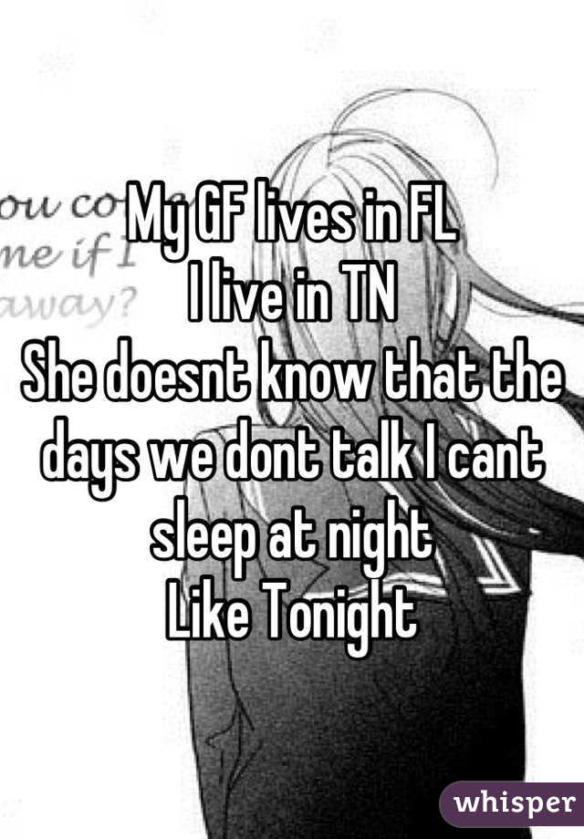 My GF lives in FL
I live in TN
She doesnt know that the days we dont talk I cant sleep at night 
Like Tonight
