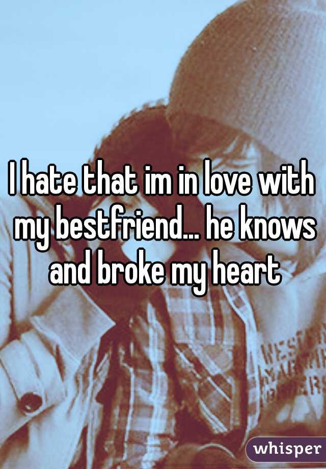 I hate that im in love with my bestfriend... he knows and broke my heart