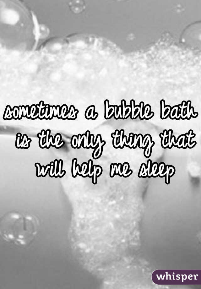 sometimes a bubble bath is the only thing that will help me sleep