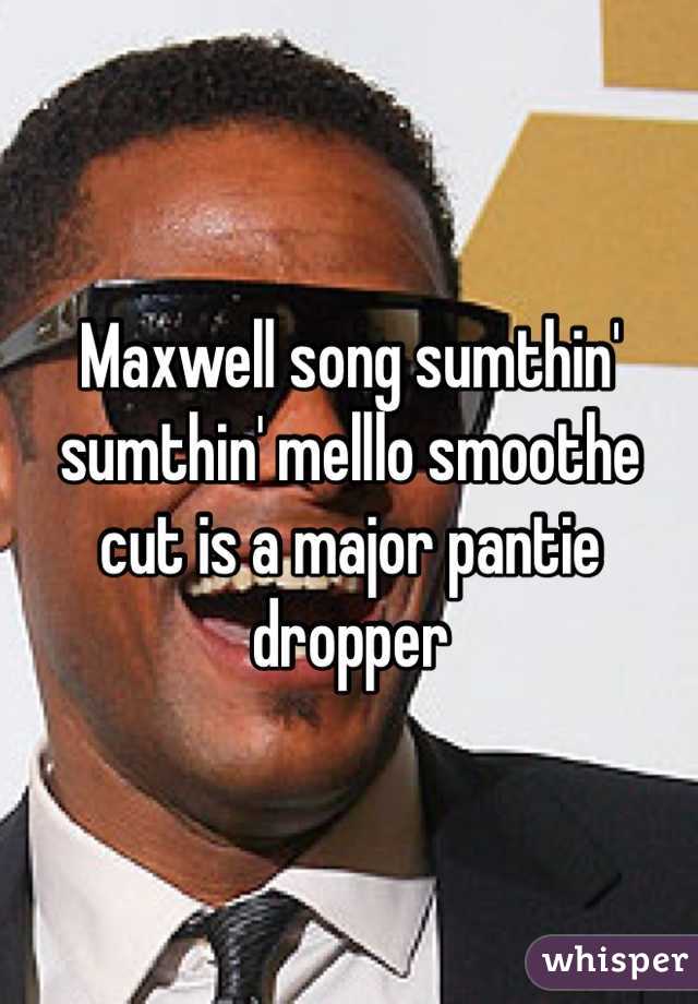Maxwell song sumthin' sumthin' melllo smoothe cut is a major pantie dropper 