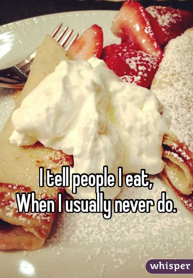 I tell people I eat,
When I usually never do. 