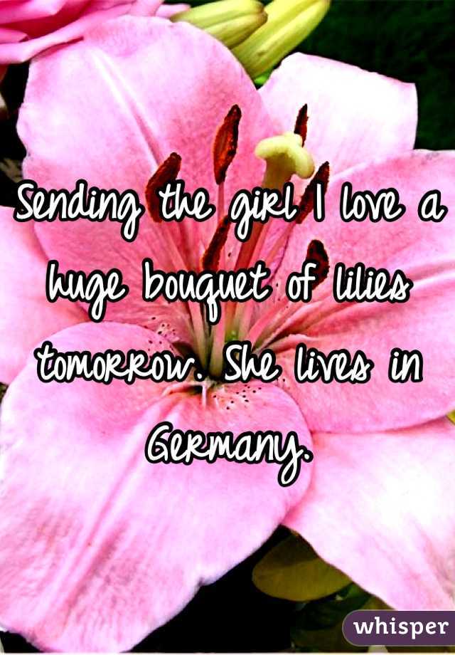 Sending the girl I love a huge bouquet of lilies tomorrow. She lives in Germany. 