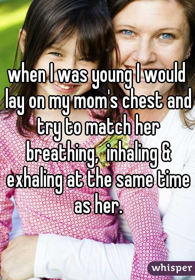 when I was young I would lay on my mom's chest and try to match her breathing,  inhaling & exhaling at the same time as her.