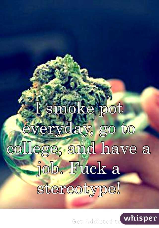 I smoke pot everyday, go to college, and have a job. Fuck a stereotype!