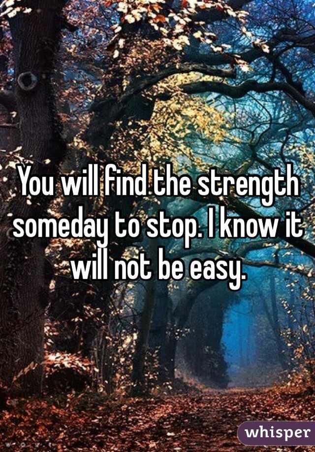You will find the strength someday to stop. I know it will not be easy.