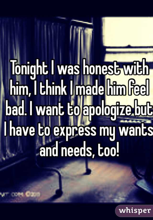 Tonight I was honest with him, I think I made him feel bad. I want to apologize but I have to express my wants and needs, too!